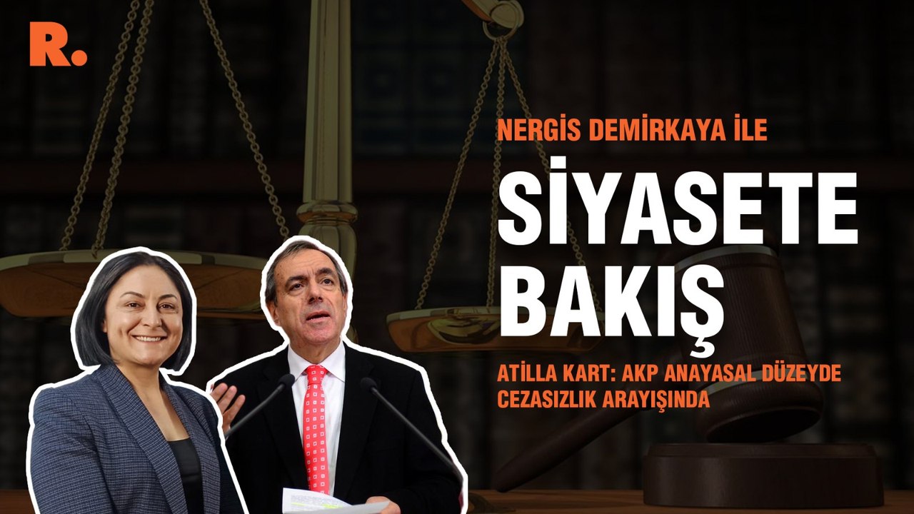 Siyasete Bakış... Atilla Kart: AKP anayasal düzeyde cezasızlık arayışında