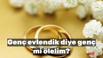 Genç evlendik diye genç mi ölelim?