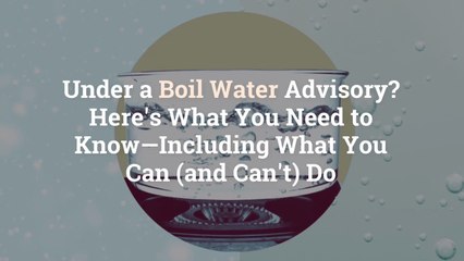 Under a Boil Water Advisory? Here’s What You Need to Know—Including What You Can (and Can’