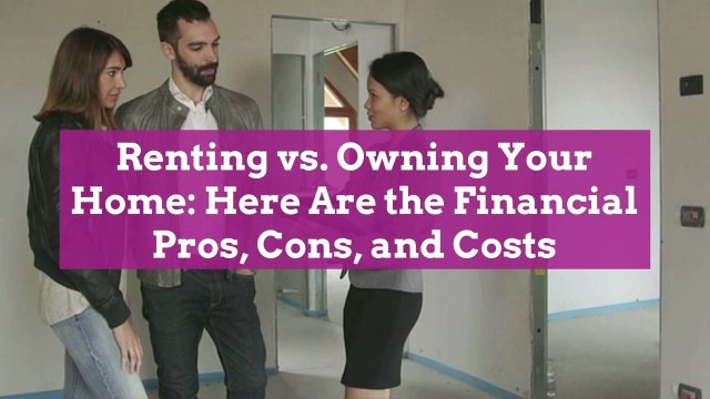 Renting vs. Owning Your Home: Here Are the Financial Pros, Cons, and Costs