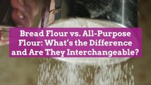 Bread Flour vs. All-Purpose Flour: What’s the Difference and Are They Interchangeable?