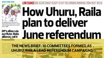 The News Brief: 10 committees formed as Uhuru, Raila lead referendum campaigns