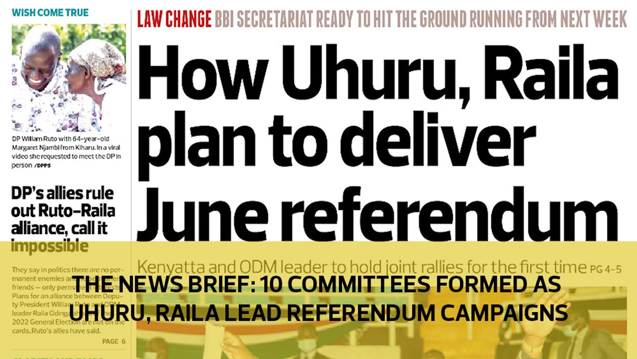 The News Brief: 10 committees formed as Uhuru, Raila lead referendum campaigns