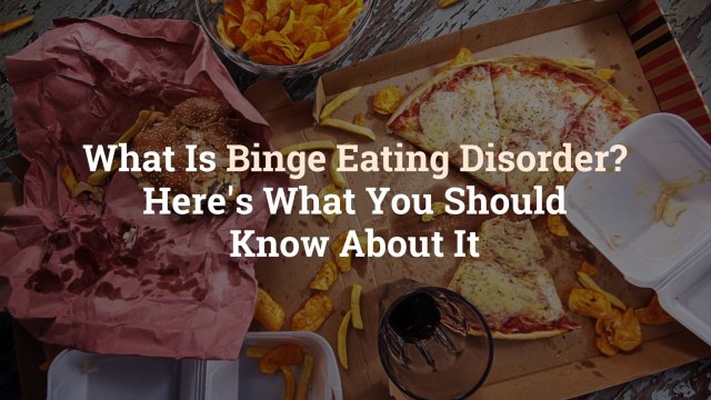 What Is Binge Eating Disorder? Here’s What You Should Know About It
