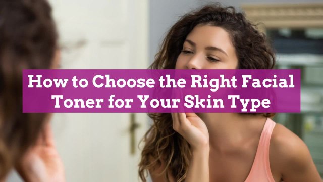 How to Choose the Right Facial Toner for Your Skin Type