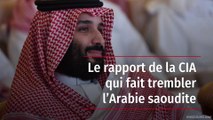 Le rapport de la CIA qui fait trembler l’Arabie saoudite