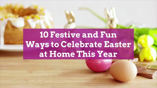 10 Festive and Fun Ways to Celebrate Easter at Home This Year