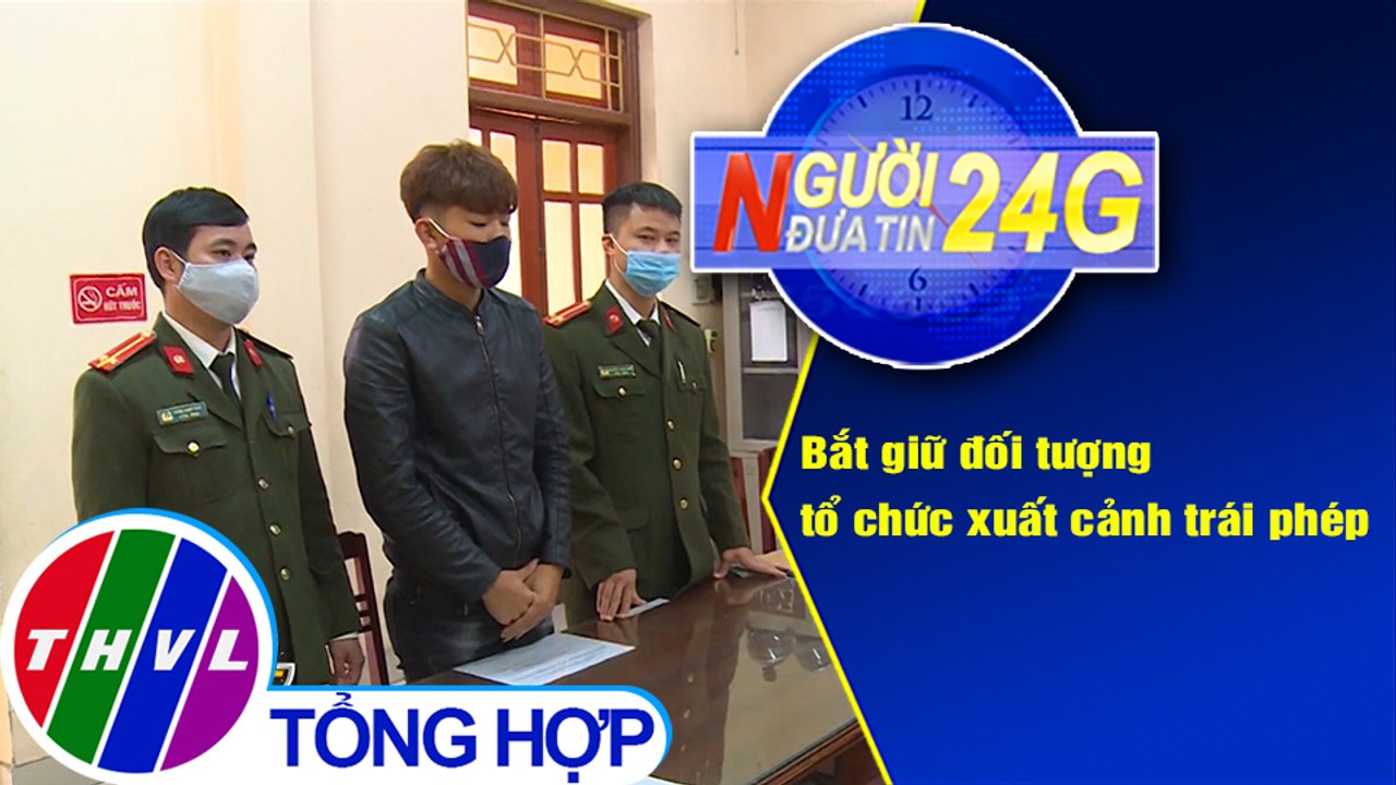 Người đưa tin 24G (6g30 ngày 1/3/2021) - Bắt giữ đối tượng tổ chức xuất cảnh trái phép
