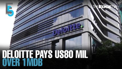 EVENING 5: Deloitte ponies up US$80 mil for 1MDB role