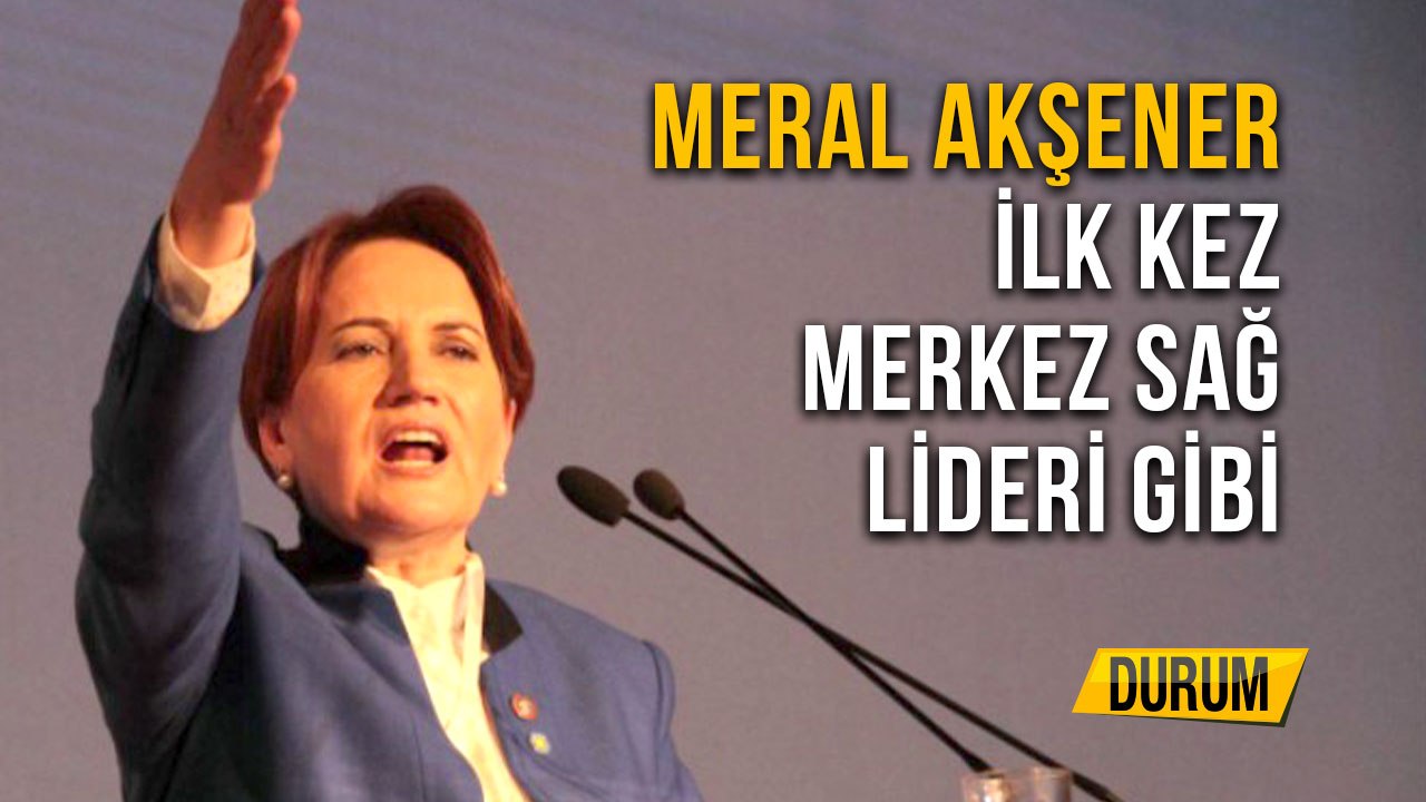 Meral Akşener İlk Kez Merkez Sağ Lideri Gibi