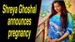 Singer Shreya Ghoshal announces pregnancy