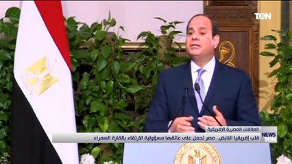 قلب إفريقيا النابض.. مصر تحمل على عاتقها مسؤولية الارتقاء بالقارة السمراء