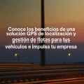 Beneficios de la localización GPS en tus vehículos