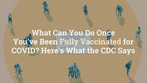 What Can You Do Once You've Been Fully Vaccinated for COVID? Here's What the CDC Says
