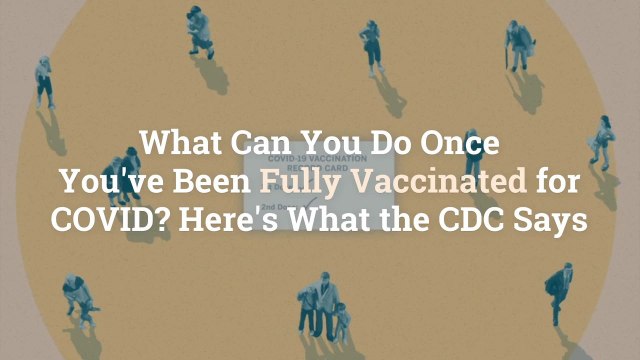 What Can You Do Once You've Been Fully Vaccinated for COVID? Here's What the CDC Says