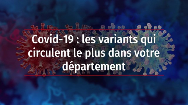 Covid-19 : les variants qui circulent le plus dans votre département