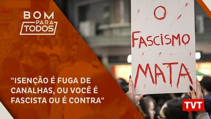 "Isenção é fuga de canalhas, ou você é fascista ou é contra"