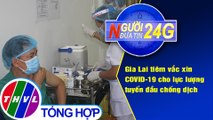 Người đưa tin 24G (6g30 ngày 10/3/2021) - Gia Lai: Tổ chức tiêm vắc xin phòng COVID-19
