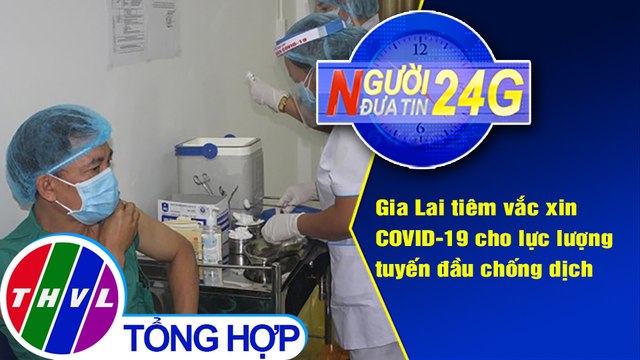 Người đưa tin 24G (6g30 ngày 10/3/2021) - Gia Lai: Tổ chức tiêm vắc xin phòng COVID-19
