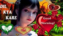 Good morning | dil kya kare | good morning song for kids | good morning my love | morning love message | morning love quotes
