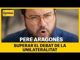 PERE ARAGONÈS | Superar el debat de la unilateralitat