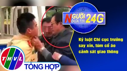 Người đưa tin 24G (6g30 ngày 12/3/2021) - Kỷ luật Chi cục trưởng say xỉn, túm cổ áo CSGT