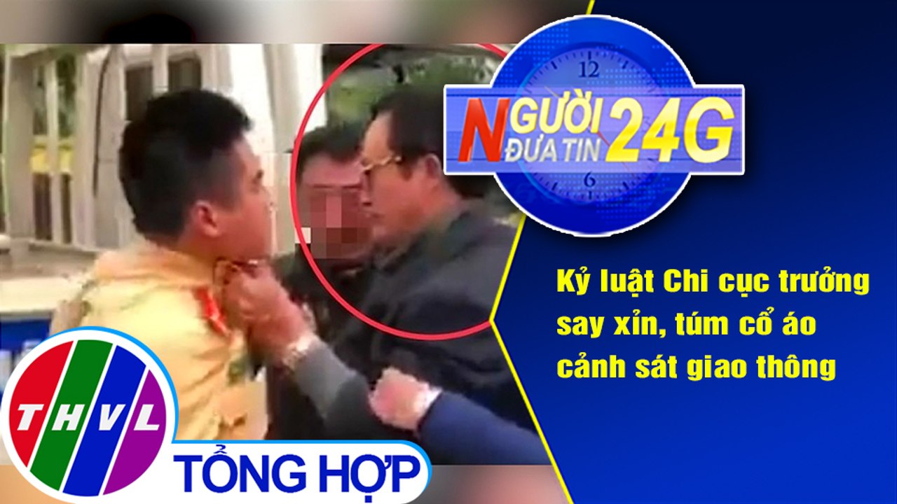 Người đưa tin 24G (6g30 ngày 12/3/2021) - Kỷ luật Chi cục trưởng say xỉn, túm cổ áo CSGT