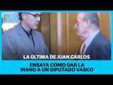 LA ÚLTIMA DEL REY JUAN CARLOS: Ensaya cómo dar la mano a un diputado vasco