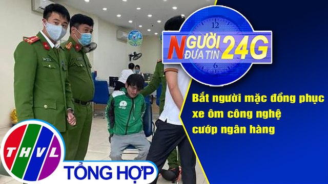 Người đưa tin 24G (6g30 ngày 16/3/2021) - Bắt người mặc đồng phục xe ôm công nghệ cướp ngân hàng