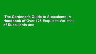 The Gardener's Guide to Succulents: A Handbook of Over 125 Exquisite Varieties of Succulents and