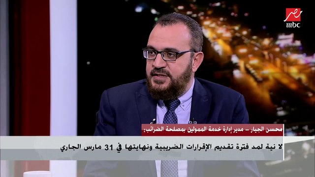 مدير إدارة خدمة الممولين بمصلحة الضرائب : لا نية لمدة تقديم الإقرارات الضريبية ونهايتها في 31 مارس