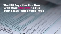 The IRS Says You Can Now Wait Until May 17 to File Your Taxes—but Should You?