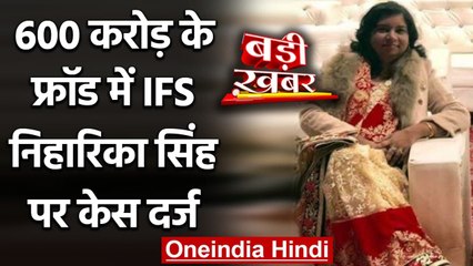 600 करोड़ के Fraud में IFS Niharika Singh के खिलाफ ED ने दर्ज किया केस | वनइंडिया हिंदी