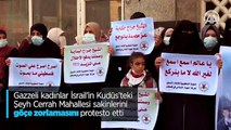 Gazzeli kadınlar İsrail'in Kudüs'teki Şeyh Cerrah Mahallesi sakinlerini göçe zorlamasını protesto etti
