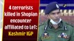 4 terrorists killed in Shopian encounter affiliated to LeT: Kashmir IGP