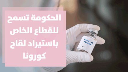 الحكومة تسمح للقطاع الخاص باستيراد لقاح كورونا ... قراءة في التفاصيل