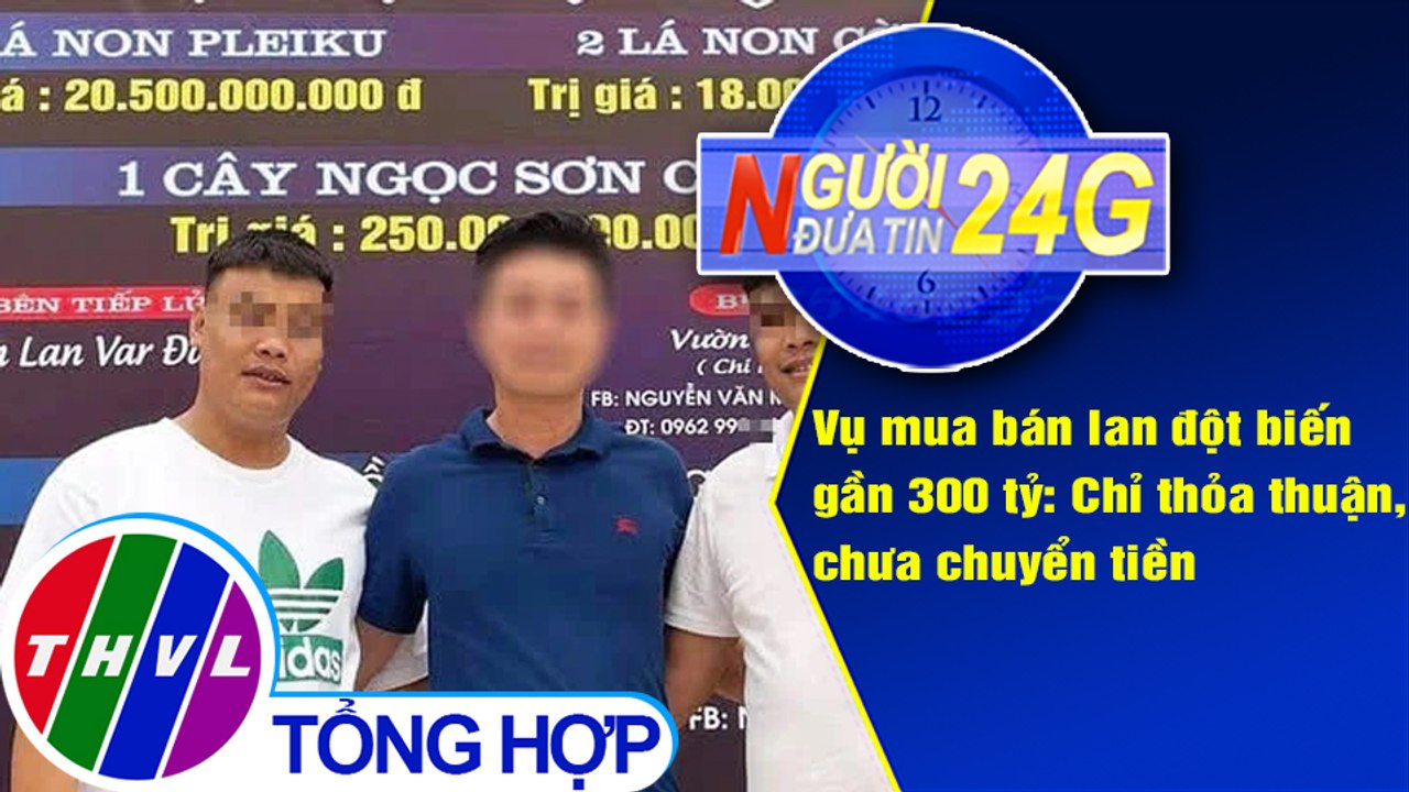 Người đưa tin 24G (18g30 ngày 24/3/2021) - Giao dịch hoa lan 250 tỉ mới thỏa thuận, chưa chuyển tiền