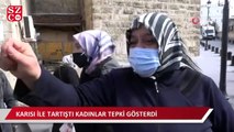 Karısı ile tartıştı kadınlar tepki gösterdi