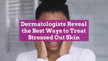 Dermatologists Reveal the Best Ways to Treat Stressed Out Skin