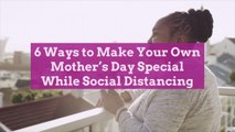 6 Ways to Make Your Own Mother's Day Special While Social Distancing