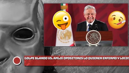 ¡GOLPE BLANDO VS. AMLO! ¡OPOSITORES LO QUIEREN ENFERMO Y LOCO!