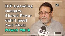 BJP spreading rumours, Sharad Pawar didn’t meet Amit Shah: Nawab Malik