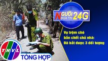 Người đưa tin 24G (6g30 ngày 30/3/2021) - Vụ trộm chó bắn chết chủ nhà: Đã bắt được 3 đối tượng