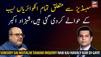 All inquiries regarding subsidy have been handed over to NAB, Shahzad Akbar