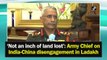 ‘Not an inch of land lost’: Army Chief on India-China disengagement in Ladakh