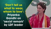 ‘Don’t tell us what to wear, whom to love’: Priyanka Gandhi on ‘sexist remark’ by LDF leader