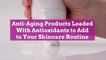 Anti-Aging Products Loaded With Antioxidants to Add to Your Skincare Routine