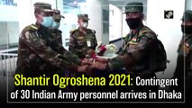 Shantir Ogroshena 2021: Contingent of 30 Indian Army personnel arrives in Dhaka