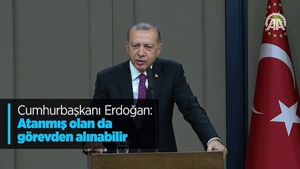 Başkan Erdoğan: Atanmış olan da görevden alınabilir