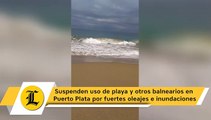 Suspenden uso de playa y otros balnearios en Puerto Plata por fuertes oleajes e inundaciones